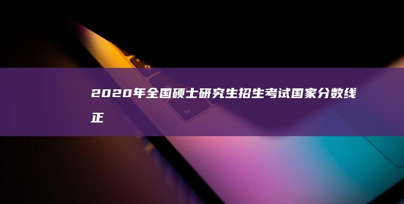 2020年全国硕士研究生招生考试国家分数线正式公布及解析